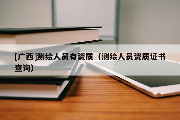 [廣西]測繪人員有資質(zhì)（測繪人員資質(zhì)證書查詢）