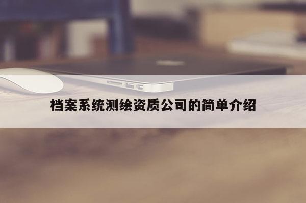 檔案系統(tǒng)測(cè)繪資質(zhì)公司的簡(jiǎn)單介紹