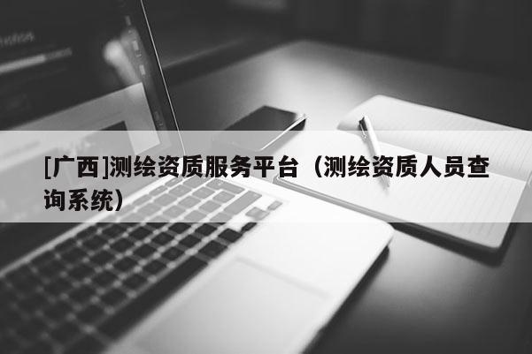[廣西]測繪資質(zhì)服務(wù)平臺(tái)（測繪資質(zhì)人員查詢系統(tǒng)）