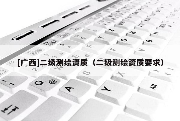 [廣西]二級測繪資質(zhì)（二級測繪資質(zhì)要求）