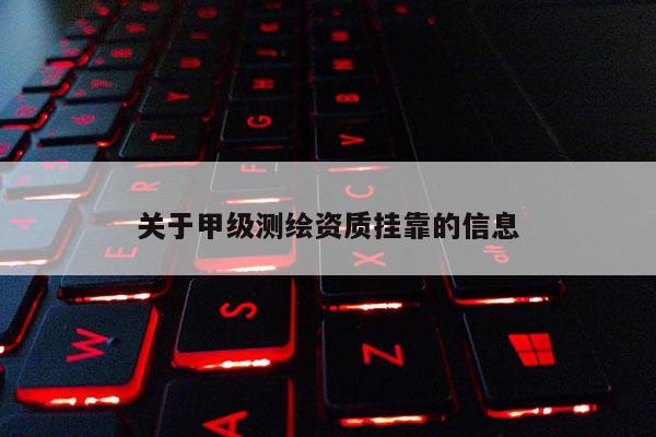 關(guān)于甲級測繪資質(zhì)掛靠的信息