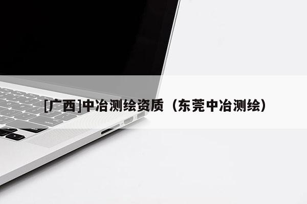 [廣西]中冶測繪資質(zhì)（東莞中冶測繪）