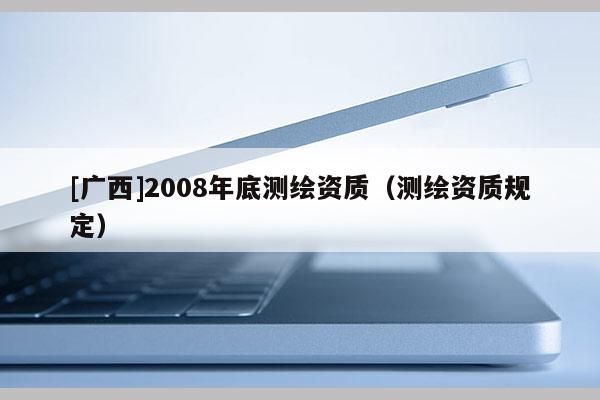 [廣西]2008年底測繪資質（測繪資質規(guī)定）