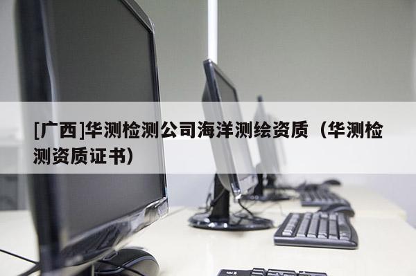 [廣西]華測檢測公司海洋測繪資質(zhì)（華測檢測資質(zhì)證書）