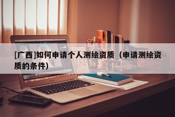 [廣西]如何申請個人測繪資質(zhì)（申請測繪資質(zhì)的條件）