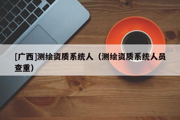 [廣西]測繪資質(zhì)系統(tǒng)人（測繪資質(zhì)系統(tǒng)人員查重）