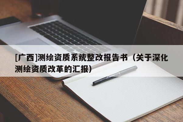 [廣西]測繪資質(zhì)系統(tǒng)整改報告書（關(guān)于深化測繪資質(zhì)改革的匯報）