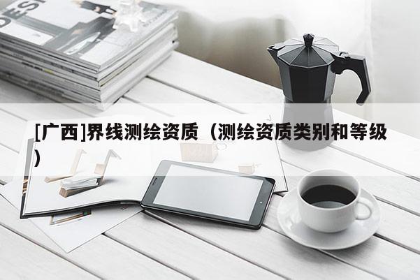 [廣西]界線測繪資質(zhì)（測繪資質(zhì)類別和等級(jí)）