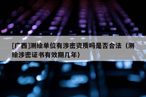 [廣西]測繪單位有涉密資質(zhì)嗎是否合法（測繪涉密證書有效期幾年）