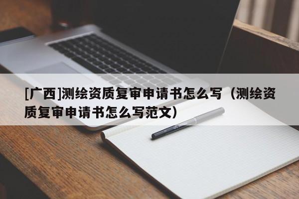 [廣西]測繪資質(zhì)復(fù)審申請書怎么寫（測繪資質(zhì)復(fù)審申請書怎么寫范文）