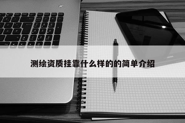 測繪資質(zhì)掛靠什么樣的的簡單介紹