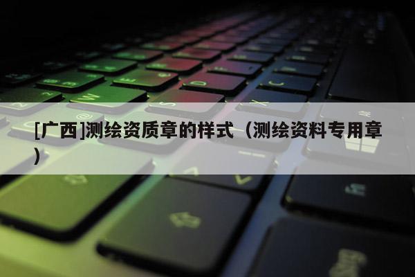 [廣西]測繪資質(zhì)章的樣式（測繪資料專用章）