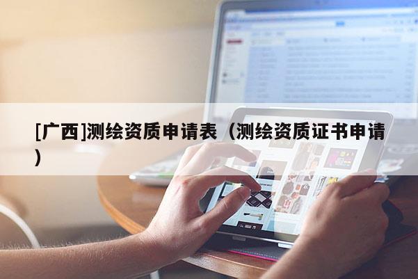 [廣西]測繪資質(zhì)申請表（測繪資質(zhì)證書申請）