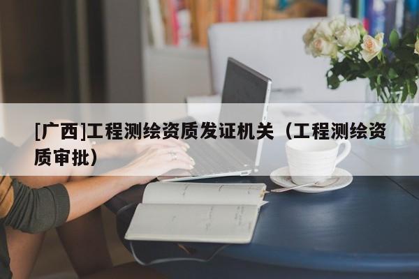 [廣西]工程測繪資質(zhì)發(fā)證機(jī)關(guān)（工程測繪資質(zhì)審批）