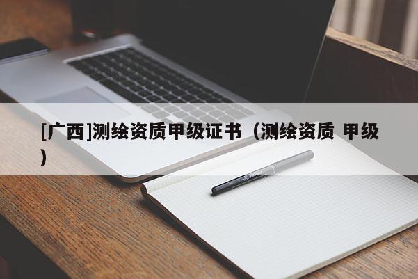 [廣西]測(cè)繪資質(zhì)甲級(jí)證書(shū)（測(cè)繪資質(zhì) 甲級(jí)）