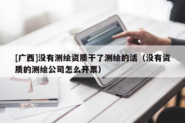 [廣西]沒有測繪資質(zhì)干了測繪的活（沒有資質(zhì)的測繪公司怎么開票）