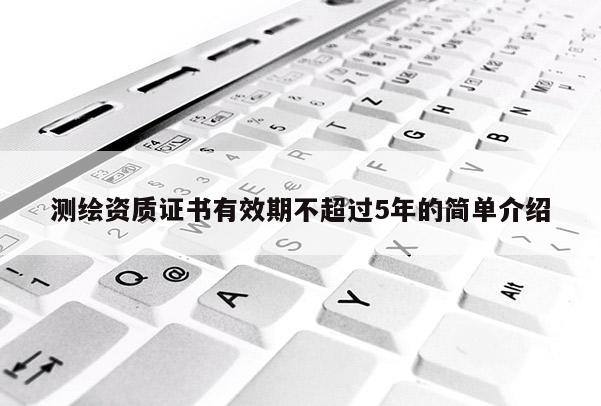 測(cè)繪資質(zhì)證書(shū)有效期不超過(guò)5年的簡(jiǎn)單介紹