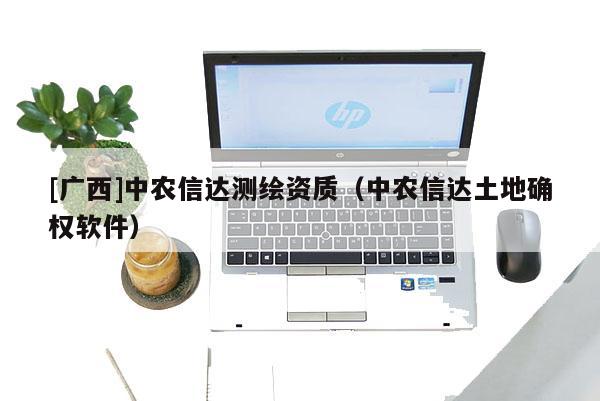 [廣西]中農(nóng)信達(dá)測繪資質(zhì)（中農(nóng)信達(dá)土地確權(quán)軟件）