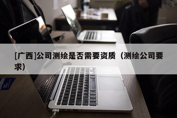 [廣西]公司測繪是否需要資質(zhì)（測繪公司要求）