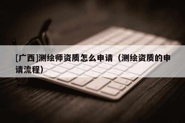 [廣西]測繪師資質(zhì)怎么申請（測繪資質(zhì)的申請流程）