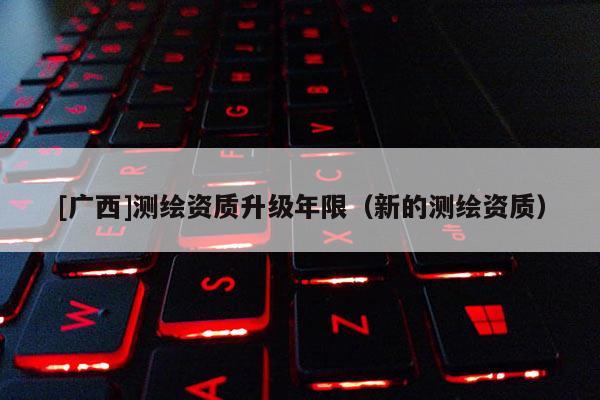 [廣西]測繪資質升級年限（新的測繪資質）