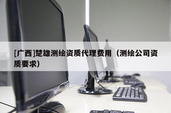 [廣西]楚雄測繪資質(zhì)代理費用（測繪公司資質(zhì)要求）