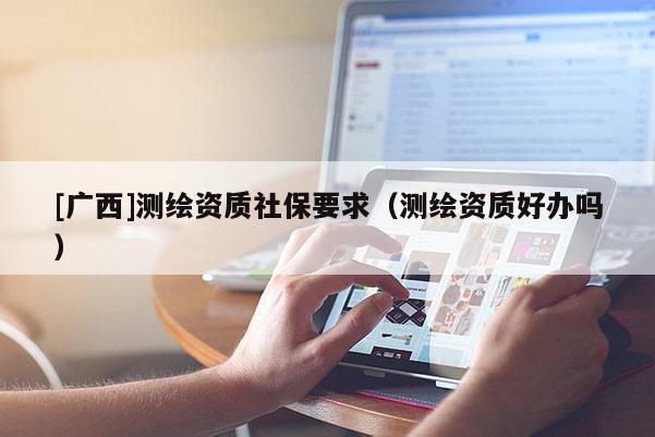 [廣西]測繪資質(zhì)社保要求（測繪資質(zhì)好辦嗎）