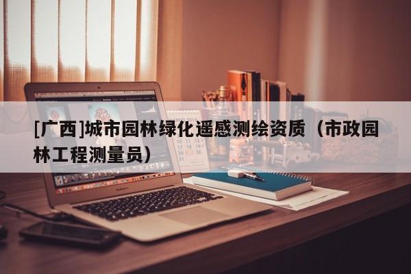[廣西]城市園林綠化遙感測(cè)繪資質(zhì)（市政園林工程測(cè)量員）