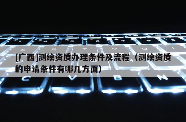 [廣西]測(cè)繪資質(zhì)辦理?xiàng)l件及流程（測(cè)繪資質(zhì)的申請(qǐng)條件有哪幾方面）