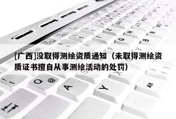 [廣西]沒取得測繪資質通知（未取得測繪資質證書擅自從事測繪活動的處罰）