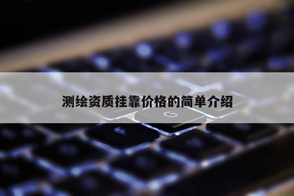 測繪資質(zhì)掛靠價格的簡單介紹