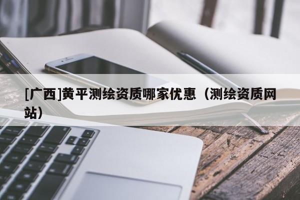 [廣西]黃平測(cè)繪資質(zhì)哪家優(yōu)惠（測(cè)繪資質(zhì)網(wǎng)站）