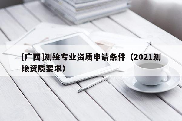[廣西]測繪專業(yè)資質申請條件（2021測繪資質要求）
