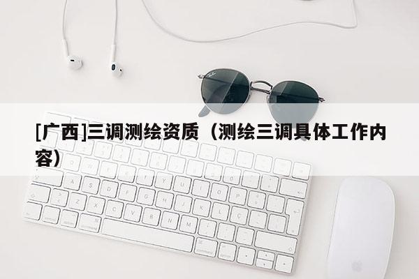 [廣西]三調(diào)測(cè)繪資質(zhì)（測(cè)繪三調(diào)具體工作內(nèi)容）