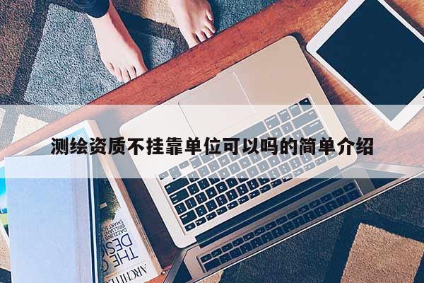 測繪資質(zhì)不掛靠單位可以嗎的簡單介紹