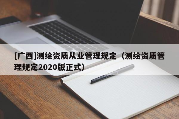 [廣西]測繪資質(zhì)從業(yè)管理規(guī)定（測繪資質(zhì)管理規(guī)定2020版正式）