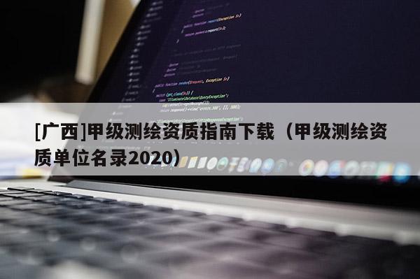 [廣西]甲級測繪資質(zhì)指南下載（甲級測繪資質(zhì)單位名錄2020）