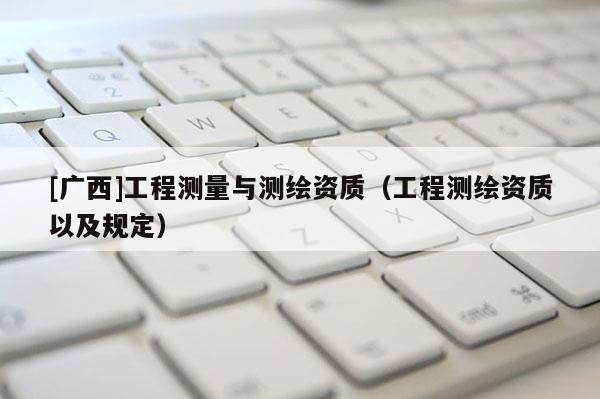 [廣西]工程測量與測繪資質(zhì)（工程測繪資質(zhì)以及規(guī)定）