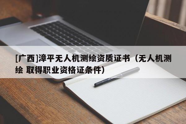 [廣西]漳平無(wú)人機(jī)測(cè)繪資質(zhì)證書(shū)（無(wú)人機(jī)測(cè)繪 取得職業(yè)資格證條件）