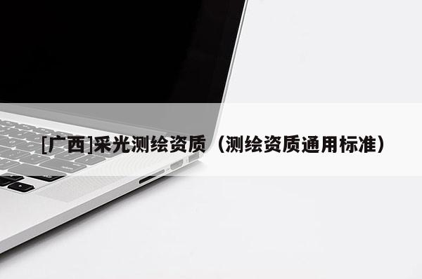 [廣西]采光測繪資質(zhì)（測繪資質(zhì)通用標準）