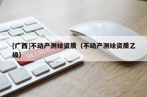 [廣西]不動產測繪資質（不動產測繪資質乙級）