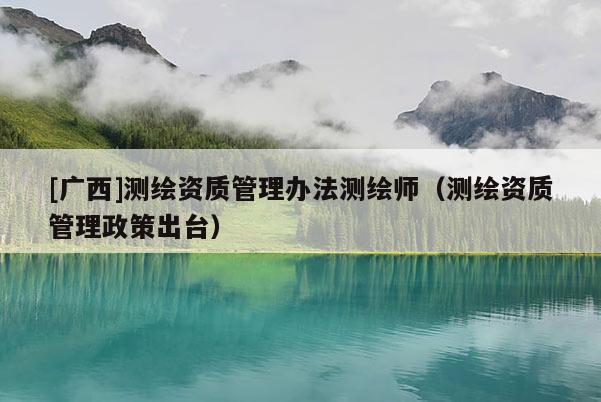 [廣西]測繪資質(zhì)管理辦法測繪師（測繪資質(zhì)管理政策出臺）