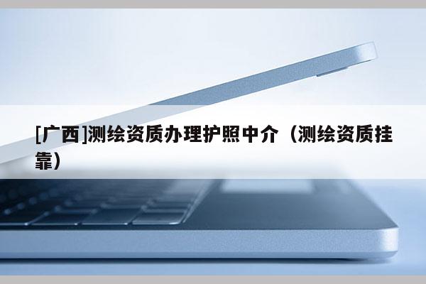 [廣西]測繪資質(zhì)辦理護(hù)照中介（測繪資質(zhì)掛靠）