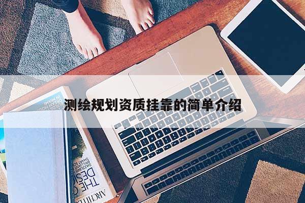 測繪規(guī)劃資質(zhì)掛靠的簡單介紹