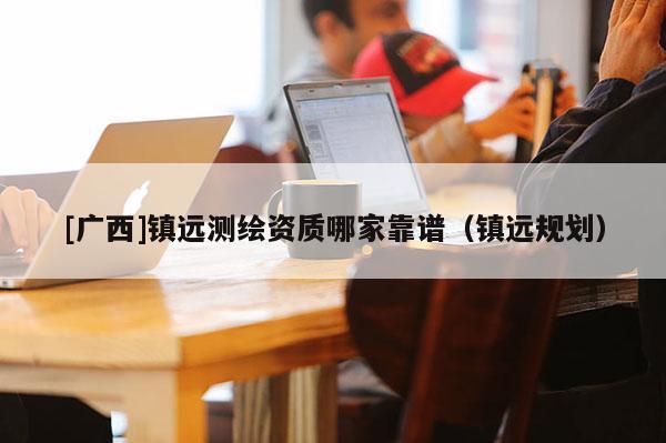 [廣西]鎮(zhèn)遠(yuǎn)測(cè)繪資質(zhì)哪家靠譜（鎮(zhèn)遠(yuǎn)規(guī)劃）