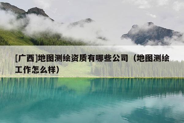 [廣西]地圖測(cè)繪資質(zhì)有哪些公司（地圖測(cè)繪工作怎么樣）