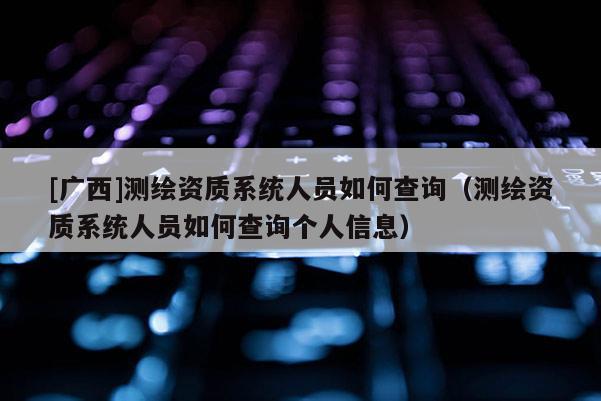 [廣西]測(cè)繪資質(zhì)系統(tǒng)人員如何查詢(xún)（測(cè)繪資質(zhì)系統(tǒng)人員如何查詢(xún)個(gè)人信息）