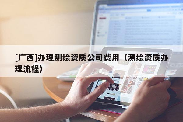 [廣西]辦理測(cè)繪資質(zhì)公司費(fèi)用（測(cè)繪資質(zhì)辦理流程）