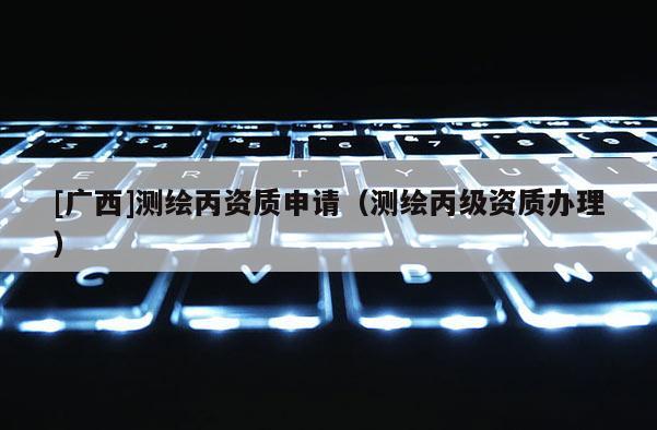 [廣西]測繪丙資質(zhì)申請（測繪丙級資質(zhì)辦理）