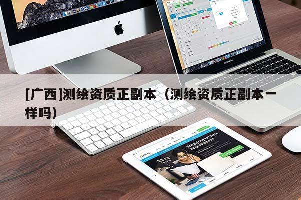 [廣西]測繪資質(zhì)正副本（測繪資質(zhì)正副本一樣嗎）